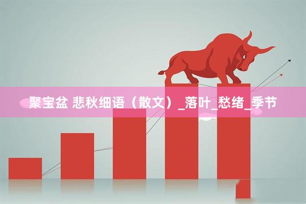 聚宝盆 悲秋细语（散文）_落叶_愁绪_季节