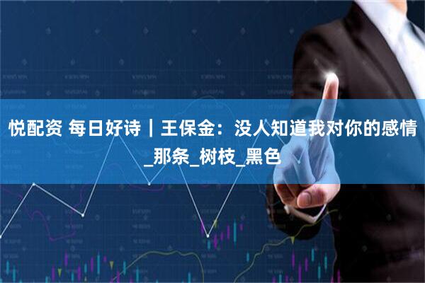 悦配资 每日好诗｜王保金：没人知道我对你的感情_那条_树枝_黑色