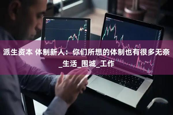 派生资本 体制新人：你们所想的体制也有很多无奈_生活_围城_工作