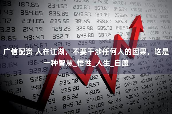 广信配资 人在江湖，不要干涉任何人的因果，这是一种智慧_悟性_人生_自渡