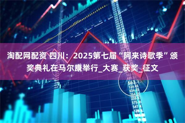 淘配网配资 四川：2025第七届“阿来诗歌季”颁奖典礼在马尔康举行_大赛_获奖_征文