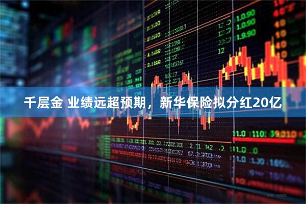 千层金 业绩远超预期，新华保险拟分红20亿