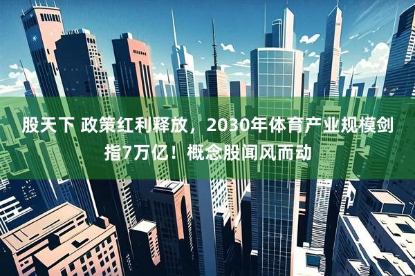 股天下 政策红利释放，2030年体育产业规模剑指7万亿！概念股闻风而动