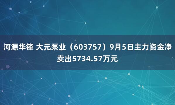 河源华锋 大元泵业（603757）9月5日主力资金净卖出5734.57万元