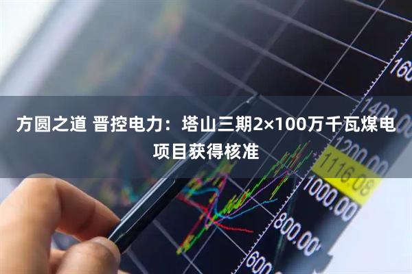 方圆之道 晋控电力：塔山三期2×100万千瓦煤电项目获得核准