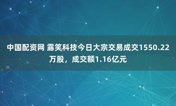 中国配资网 露笑科技今日大宗交易成交1550.22万股，成交额1.16亿元