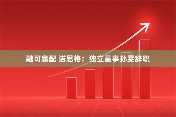 融可赢配 诺思格：独立董事孙雯辞职