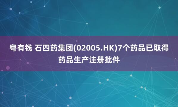 粤有钱 石四药集团(02005.HK)7个药品已取得药品生产注册批件