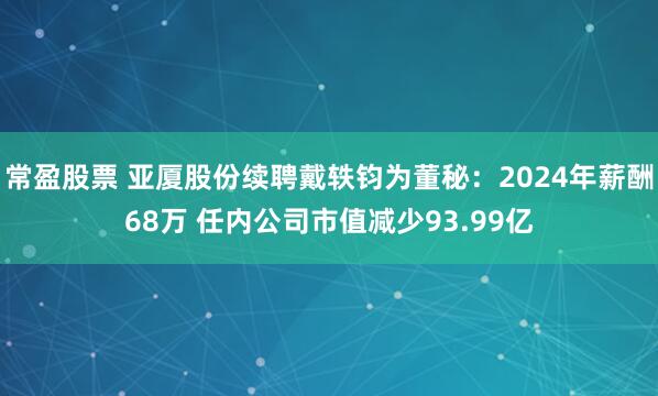 常盈股票 亚厦股份续聘戴轶钧为董秘：2024年薪酬68万 任内公司市值减少93.99亿