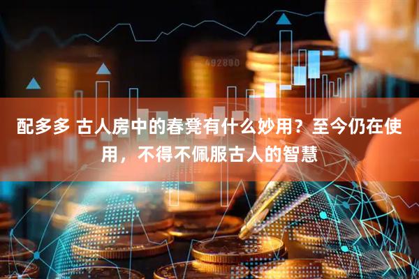 配多多 古人房中的春凳有什么妙用？至今仍在使用，不得不佩服古人的智慧