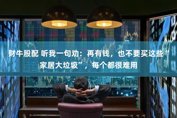 财牛股配 听我一句劝：再有钱，也不要买这些“家居大垃圾”，每个都很难用