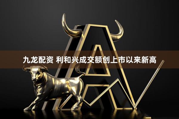 九龙配资 利和兴成交额创上市以来新高