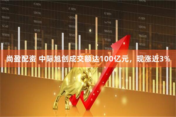 尚盈配资 中际旭创成交额达100亿元，现涨近3%