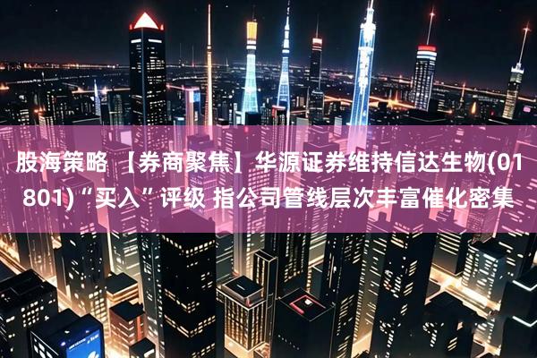 股海策略 【券商聚焦】华源证券维持信达生物(01801)“买入”评级 指公司管线层次丰富催化密集