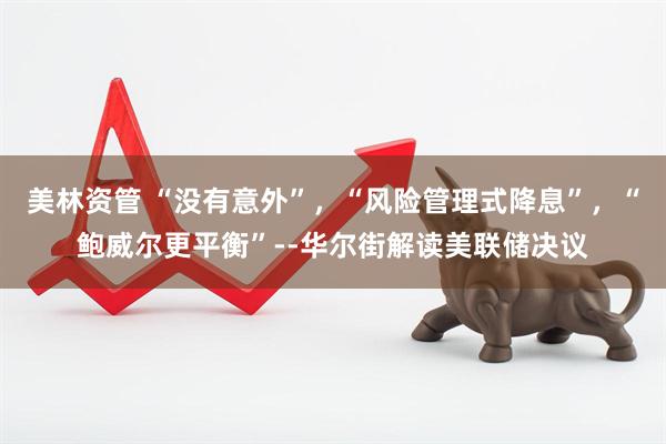美林资管 “没有意外”，“风险管理式降息”，“鲍威尔更平衡”--华尔街解读美联储决议