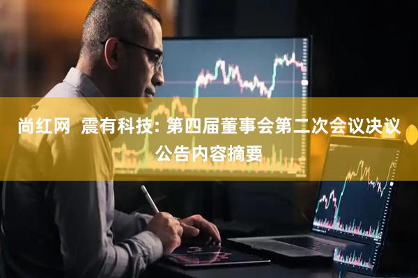 尚红网  震有科技: 第四届董事会第二次会议决议公告内容摘要