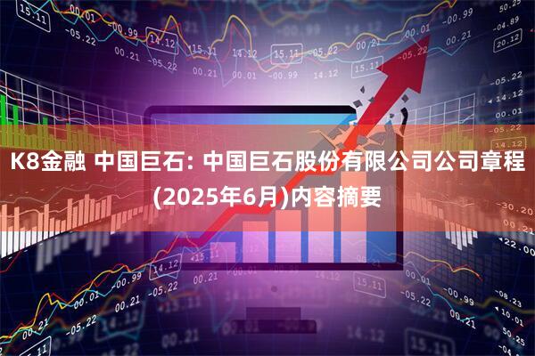 K8金融 中国巨石: 中国巨石股份有限公司公司章程(2025年6月)内容摘要