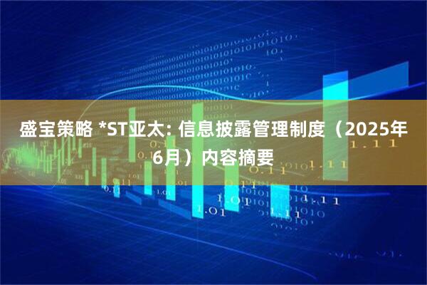 盛宝策略 *ST亚太: 信息披露管理制度（2025年6月）内容摘要
