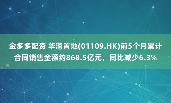 金多多配资 华润置地(01109.HK)前5个月累计合同销售金额约868.5亿元，同比减少6.3%
