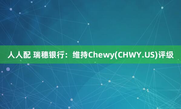 人人配 瑞穗银行：维持Chewy(CHWY.US)评级