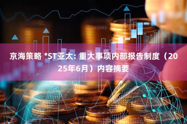 京海策略 *ST亚太: 重大事项内部报告制度（2025年6月）内容摘要