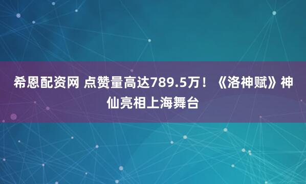 希恩配资网 点赞量高达789.5万!《洛神赋》神仙亮相上海舞台