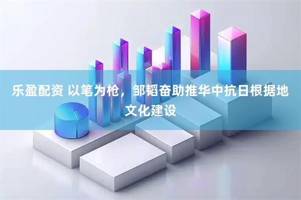 乐盈配资 以笔为枪，邹韬奋助推华中抗日根据地文化建设