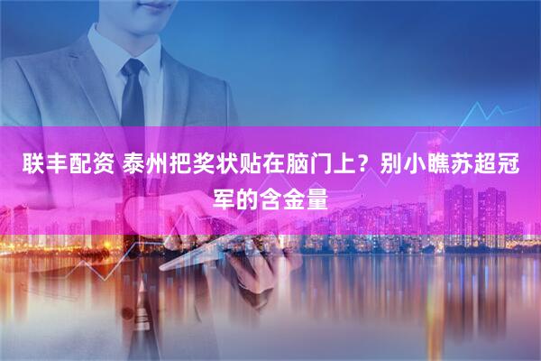 联丰配资 泰州把奖状贴在脑门上？别小瞧苏超冠军的含金量