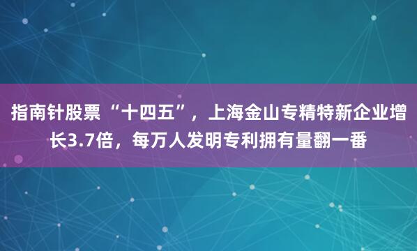 指南针股票 “十四五”，上海金山专精特新企业增长3.7倍，每万人发明专利拥有量翻一番