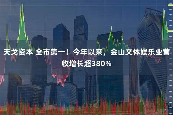 天戈资本 全市第一！今年以来，金山文体娱乐业营收增长超380%