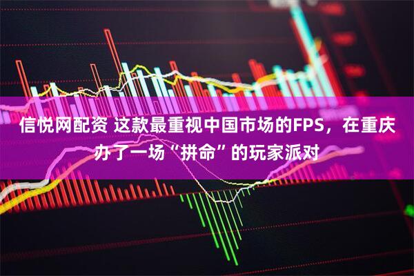 信悦网配资 这款最重视中国市场的FPS，在重庆办了一场“拼命”的玩家派对