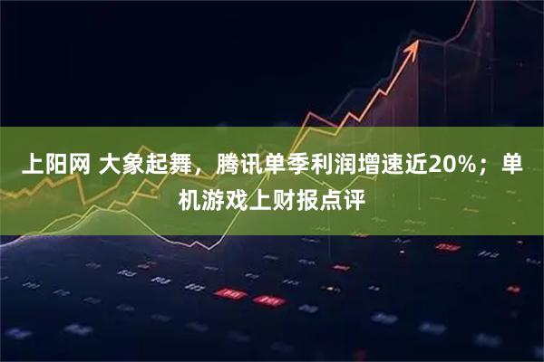 上阳网 大象起舞，腾讯单季利润增速近20%；单机游戏上财报点评
