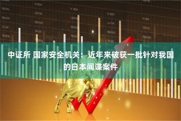 中证所 国家安全机关：近年来破获一批针对我国的日本间谍案件