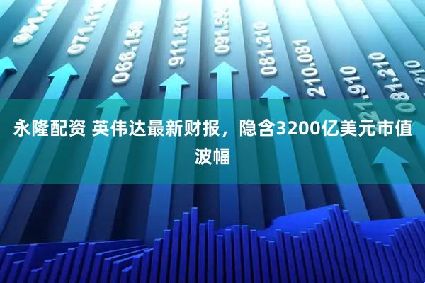 永隆配资 英伟达最新财报，隐含3200亿美元市值波幅