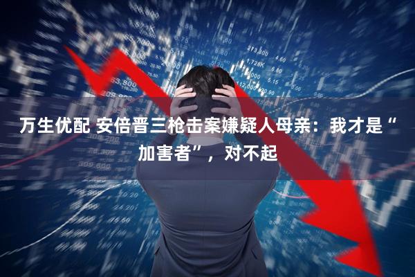 万生优配 安倍晋三枪击案嫌疑人母亲：我才是“加害者”，对不起