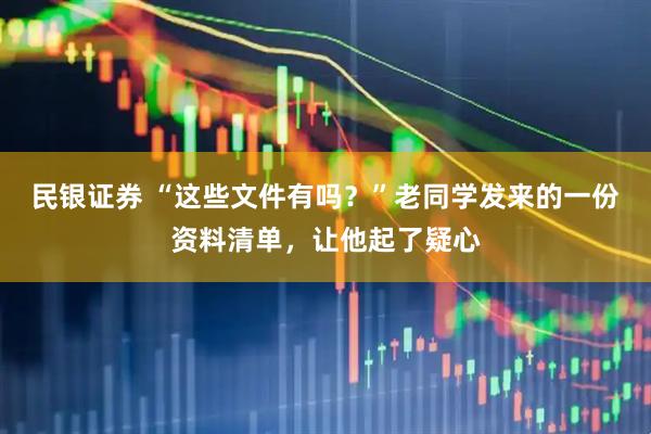 民银证券 “这些文件有吗？”老同学发来的一份资料清单，让他起了疑心