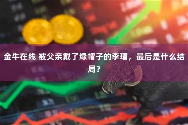 金牛在线 被父亲戴了绿帽子的李瑁，最后是什么结局？