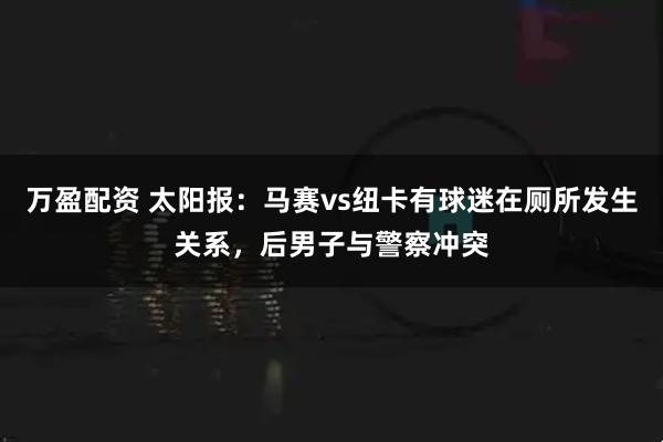 万盈配资 太阳报:马赛vs纽卡有球迷在厕所发生关系,后男子与警察冲突
