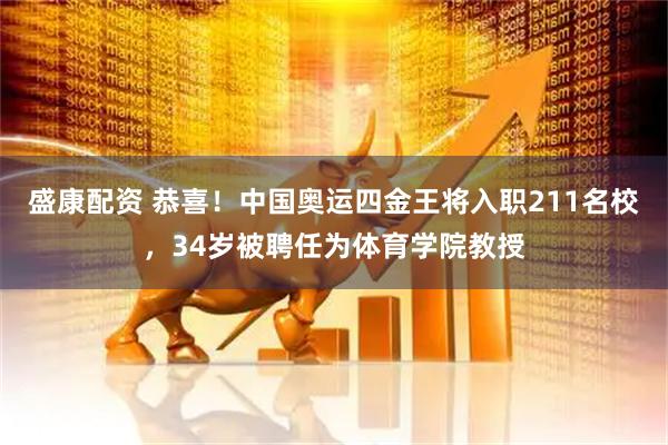 盛康配资 恭喜！中国奥运四金王将入职211名校，34岁被聘任为体育学院教授