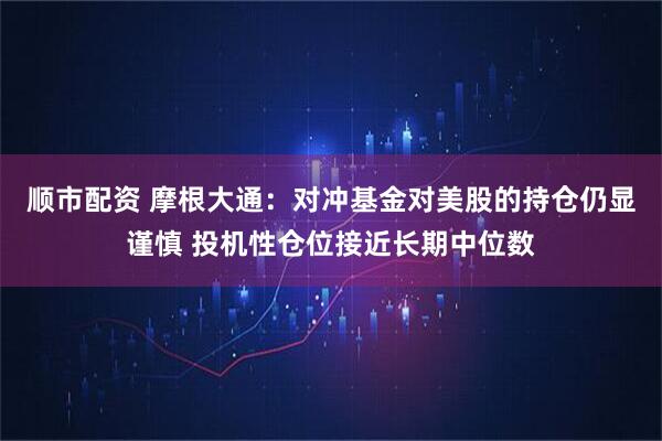 顺市配资 摩根大通：对冲基金对美股的持仓仍显谨慎 投机性仓位接近长期中位数