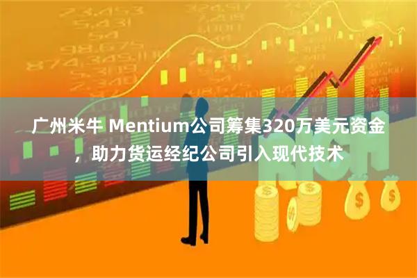 广州米牛 Mentium公司筹集320万美元资金，助力货运经纪公司引入现代技术