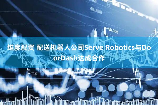 维度配资 配送机器人公司Serve Robotics与DoorDash达成合作