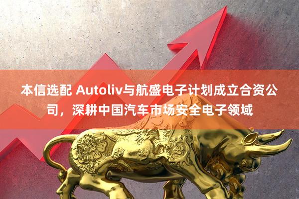 本信选配 Autoliv与航盛电子计划成立合资公司，深耕中国汽车市场安全电子领域