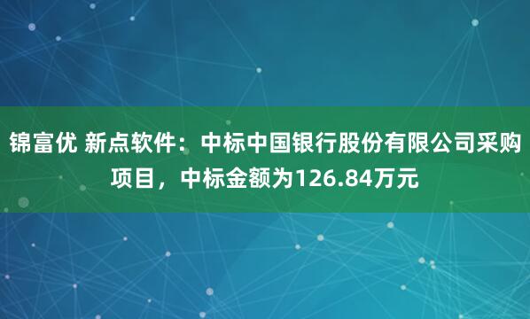 锦富优 新点软件：中标中国银行股份有限公司采购项目，中标金额为126.84万元
