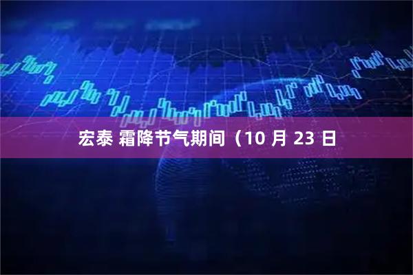 宏泰 霜降节气期间（10 月 23 日