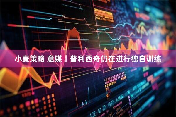 小麦策略 意媒丨普利西奇仍在进行独自训练