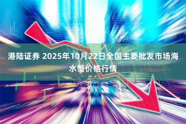 港陆证券 2025年10月22日全国主要批发市场海水蟹价格行情
