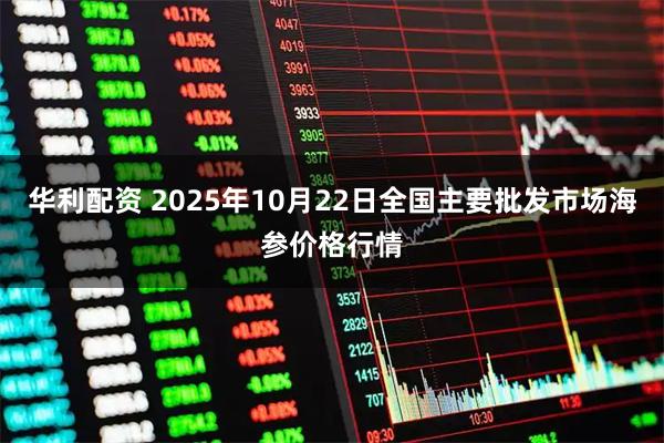 华利配资 2025年10月22日全国主要批发市场海参价格行情