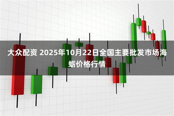大众配资 2025年10月22日全国主要批发市场海蛎价格行情