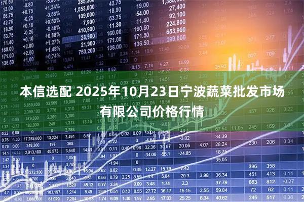本信选配 2025年10月23日宁波蔬菜批发市场有限公司价格行情